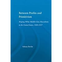 Between Profits and Primitivism: Shaping White Middle-Class Masculinity in the U.S., 1880-1917 (Literary Criticism and Cultural Theory) Between Profits and Primitivism: Shaping White Middle-Class Masculinity in the U.S., 1880-1917 (Literary Criticism and Cultural Theory) Hardcover Paperback
