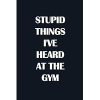 STUPID THINGS I'VE HEARD AT THE GYM: Classic Funny Notebook/ Journal Gifts for Men Women| Snarky Sarcastic Gag Gift For Boss, Coworker,Team Member and New Staff ( White Elephant Gift)