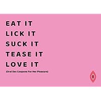 Eat It. Lick It. Suck It. Tease It. Love It (Oral Sex Coupons For Her Pleasure): 50 Sexy And Very Naughty Sex Cheques For Your Girlfriend Or Wife ... Sex Gift For Couples) (Blanks Included Too!) Eat It. Lick It. Suck It. Tease It. Love It (Oral Sex Coupons For Her Pleasure): 50 Sexy And Very Naughty Sex Cheques For Your Girlfriend Or Wife ... Sex Gift For Couples) (Blanks Included Too!) Paperback