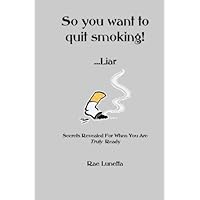 So You Want To Quit Smoking! ...Liar: Secrets Revealed For When You Are Truly Ready So You Want To Quit Smoking! ...Liar: Secrets Revealed For When You Are Truly Ready Paperback