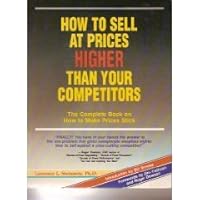 How to Sell at Prices Higher Than Your Competitors: The Complete Book on How to Make Your Prices Stick How to Sell at Prices Higher Than Your Competitors: The Complete Book on How to Make Your Prices Stick Paperback