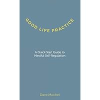 Good Life Practice: A Quick Start Guide to Mindful Self-Regulation Good Life Practice: A Quick Start Guide to Mindful Self-Regulation Paperback Kindle