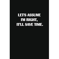 LET'S ASSUME I'M RIGHT, IT'LL SAVE TIME: Classic Funny Notebook/ Journal Gifts for Men Women| Snarky Sarcastic Gag Gift For Boss, Coworker,Team Member and New Staff ( White Elephant Gift)