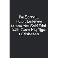 I'm Sorrry..I Quit Listening When You Said Diet Will Cure My Type 1 Diabetes: 6x9 log book with 110 pages, keep track of your blood sugars, insulin doses, carbs