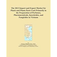 The 2013 Import and Export Market for Plants and Plants Parts Used Primarily in the Preparation of Perfumes, Pharmaceuticals, Insecticides, and Fungicides in Vietnam