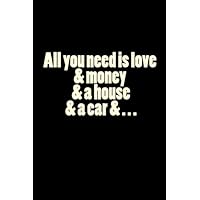 All you need is love & money & a house & a car & . . .: Large 6x9