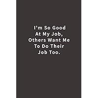 I'm So Good At My Job, Others Want Me To Do Their Job Too.: Lined notebook