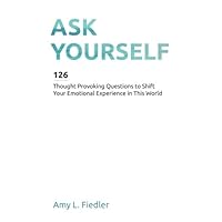Ask Yourself: 126 Thought Provoking Questions to Shift Your Emotional Experience in This World