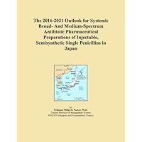 The 2016-2021 Outlook for Systemic Broad- And Medium-Spectrum Antibiotic Pharmaceutical Preparations of Injectable, Semisynthetic Single Penicillins in Japan The 2016-2021 Outlook for Systemic Broad- And Medium-Spectrum Antibiotic Pharmaceutical Preparations of Injectable, Semisynthetic Single Penicillins in Japan Paperback