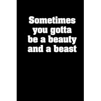 Sometimes you gotta be a beauty and a beast: journal notebook quotes Funny Sayings