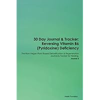 30 Day Journal & Tracker: Reversing Vitamin B6 (Pyridoxine) Deficiency The Raw Vegan Plant-Based Detoxification & Regeneration Journal & Tracker for Healing. Journal 3