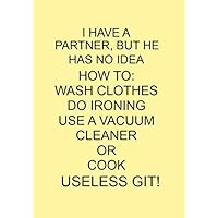 I HAVE A PARTNER, BUT HE HAS NO IDEA HOW TO: WASH CLOTHES DO IRONING USE A VACUUM CLEANER OR COOK USELESS GIT!: NOTEBOOKS MAKE IDEAL GIFTS AT ALL ... BOTH AS PRESENTS AND FOR COMPETITION PRIZES.