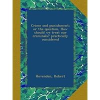 Crime and punishment; or the question, How should we treat our criminals? practically considered Crime and punishment; or the question, How should we treat our criminals? practically considered Kindle Hardcover Paperback