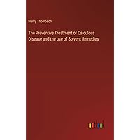 The Preventive Treatment of Calculous Disease and the use of Solvent Remedies The Preventive Treatment of Calculous Disease and the use of Solvent Remedies Hardcover Paperback