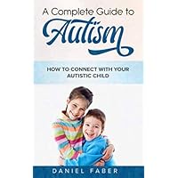 A Complete Guide to Autism: How to Connect with Your Autistic Child