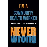 I'm A Community Health Worker To Save Time Let's Just Assume That I'm Never Wrong: Funny Gift Idea For Coworker, Boss & Friend | Blank Lined Notebook