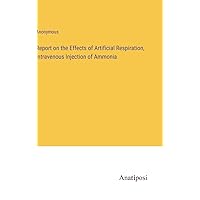 Report on the Effects of Artificial Respiration, Intravenous Injection of Ammonia Report on the Effects of Artificial Respiration, Intravenous Injection of Ammonia Hardcover Paperback