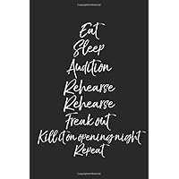 Eat Sleep Audition Rehearse Rehearse Freak Out Kill it On Opening Night Repeat: Musical Theatre Journal with Blank Pages to Write in - Theater ... Acting Notes: Broadway Gift Idea for Actors