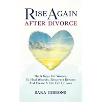 Rise Again After Divorce: The 5 Keys For Women To Heal Wounds, Resurrect Dreams And Create A Life Full Of Love (Help Your Cellves Empowerment)