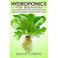 Hydroponics for Beginners: The complete step-by-step guide to grow fruits, herbs and vegetables hydroponically at home! (Hydroponic techniques, aquaponics, guide to hydroponics, home hydroponics)