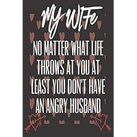 My Wife No Matter What Life Throws At You At Least You Don't Have An Angry Husband: Valentine Presents for her: Cute Blank lined Adult Notebook to ... take Notes (Alternative Valentines Day Cards)