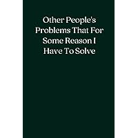 Other People's Problems That For Some Reason I Have To Solve: Blank Lined Notebook; Funny Workplace Gag Gift; Office Humor for Sarcastic Friends, Coworkers, Bosses and Employees Other People's Problems That For Some Reason I Have To Solve: Blank Lined Notebook; Funny Workplace Gag Gift; Office Humor for Sarcastic Friends, Coworkers, Bosses and Employees Paperback