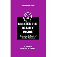 Unlock the Beauty Inside: Nurturing the Power of Mindful Parenting Unlock the Beauty Inside: Nurturing the Power of Mindful Parenting Kindle Hardcover Paperback