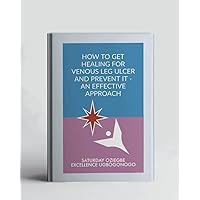 How To Get Healing For Venous Leg Ulcer And Prevent It - An Effective Approach (A Collection Of Books On How To Solve That Problem)