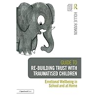 Guide to Re-building Trust with Traumatised Children: Emotional Wellbeing in School and at Home Guide to Re-building Trust with Traumatised Children: Emotional Wellbeing in School and at Home Kindle Paperback