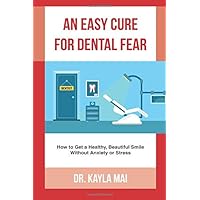 An Easy Cure For Dental Fear: How to Get a Healthy, Beautiful Smile Without Anxiety or Stess