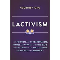 Lactivism: How Feminists and Fundamentalists, Hippies and Yuppies, and Physicians and Politicians Made Breastfeeding Big Business and Bad Policy
