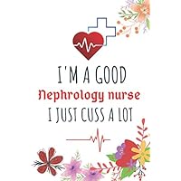 I'm A Good Nephrology nurse I Just Cuss A Lot: Appreciation Nurse Gift Charting Notebook