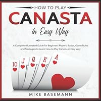 How to Play Canasta in Easy Way: A Complete Illustrated Guide for Beginners Players!Basics, Game Rules and Strategies to Learn How to Play Canasta in Easy Way