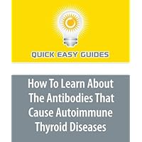 How To Learn About The Antibodies That Cause Autoimmune Thyroid Diseases: Autoimmune Thyroid Disease: The Immune System Gone Haywire