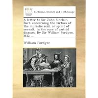 A letter to Sir John Sinclair, Bart. concerning the virtues of the muriatic acid, or spirit of sea-salt, in the cure of putrid diseases. By Sir William Fordyce, M.D. ... A letter to Sir John Sinclair, Bart. concerning the virtues of the muriatic acid, or spirit of sea-salt, in the cure of putrid diseases. By Sir William Fordyce, M.D. ... Paperback