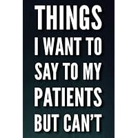Things I Want To Say To My Patients But Can't: 110-Page Blank Lined Journal Funny Gift For Doctors, Nurses and Dentists