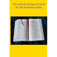 The Catholic Religion Proved By The Protestant Bible The Catholic Religion Proved By The Protestant Bible Kindle Paperback
