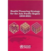 Health Financing Strategy for the Asia Pacific Region (2010-2015) (A WPRO Publication) Health Financing Strategy for the Asia Pacific Region (2010-2015) (A WPRO Publication) Paperback