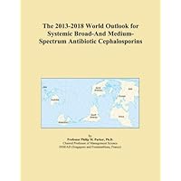 The 2013-2018 World Outlook for Systemic Broad-And Medium-Spectrum Antibiotic Cephalosporins