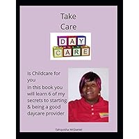 Take Care Daycare is childcare for you in this book you will learn 6 of my Secrets to starting & being a good daycare provider Take Care Daycare is childcare for you in this book you will learn 6 of my Secrets to starting & being a good daycare provider Paperback