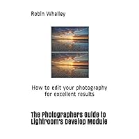The Photographers Guide to Lightroom's Develop Module: How to edit your photography for excellent results