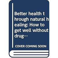 Better Health Through Natural Healing: How to Get Well Without Drugs or Surgery Better Health Through Natural Healing: How to Get Well Without Drugs or Surgery Hardcover Paperback