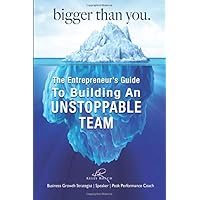 Bigger Than You: The Entrepreneur's Guide To Building An Unstoppable Team