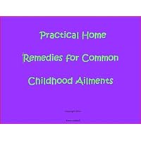 Practical Home Remedies for Common Childhood Ailments Practical Home Remedies for Common Childhood Ailments Kindle