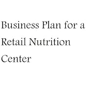 Business Plan for a Retail Nutrition Center (Fill-in-the-blank Business Plan for a Retail Nutrition Center)