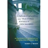 Understanding And Treating Anxiety Disorders: An Integrative Approach To Healing The Wounded Self Understanding And Treating Anxiety Disorders: An Integrative Approach To Healing The Wounded Self Hardcover