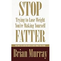 Stop Trying To Lose Weight -- You're Making Yourself Fatter Stop Trying To Lose Weight -- You're Making Yourself Fatter Kindle Paperback