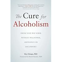 The Cure for Alcoholism: Drink Your Way Sober Without Willpower, Abstinence or Discomfort The Cure for Alcoholism: Drink Your Way Sober Without Willpower, Abstinence or Discomfort Paperback Mass Market Paperback