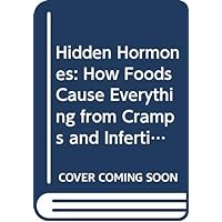 Hidden Hormones: How Foods Cause Everything from Cramps and Infertility to Thyroid Problems and Cancer--And How to Get Your Life Back