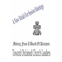 A New Model For Session Meetings -- From A Board of Directors To Ordained Church Leaders A New Model For Session Meetings -- From A Board of Directors To Ordained Church Leaders Paperback